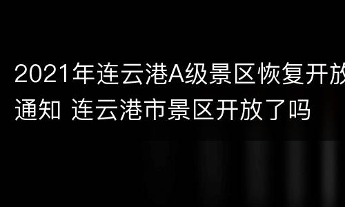 2021年连云港A级景区恢复开放通知 连云港市景区开放了吗