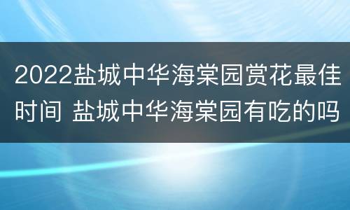 2022盐城中华海棠园赏花最佳时间 盐城中华海棠园有吃的吗