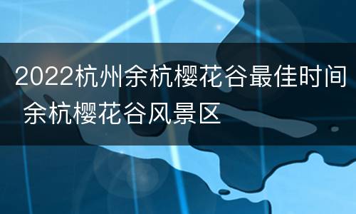 2022杭州余杭樱花谷最佳时间 余杭樱花谷风景区
