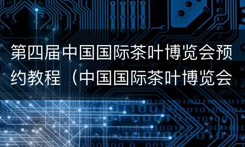 第四届中国国际茶叶博览会预约教程（中国国际茶叶博览会时间）