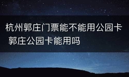 杭州郭庄门票能不能用公园卡 郭庄公园卡能用吗