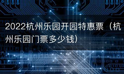 2022杭州乐园开园特惠票（杭州乐园门票多少钱）