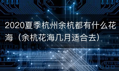 2020夏季杭州余杭都有什么花海（余杭花海几月适合去）