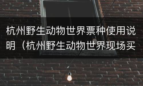 杭州野生动物世界票种使用说明（杭州野生动物世界现场买票）