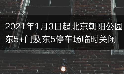 2021年1月3日起北京朝阳公园东5+门及东5停车场临时关闭