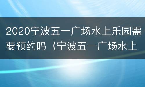 2020宁波五一广场水上乐园需要预约吗（宁波五一广场水上乐园好玩吗）