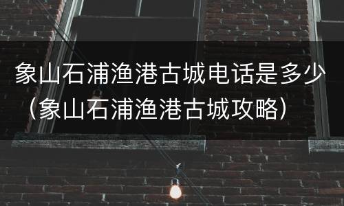 象山石浦渔港古城电话是多少（象山石浦渔港古城攻略）