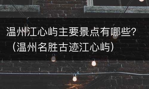 温州江心屿主要景点有哪些？（温州名胜古迹江心屿）
