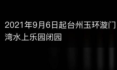 2021年9月6日起台州玉环漩门湾水上乐园闭园