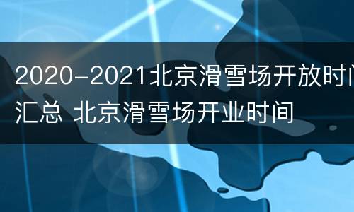 2020-2021北京滑雪场开放时间汇总 北京滑雪场开业时间