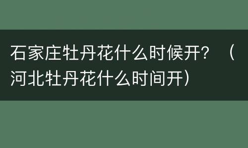 石家庄牡丹花什么时候开？（河北牡丹花什么时间开）