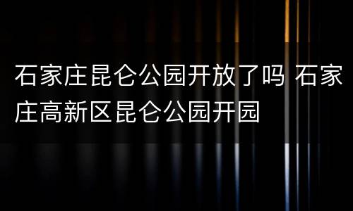 石家庄昆仑公园开放了吗 石家庄高新区昆仑公园开园