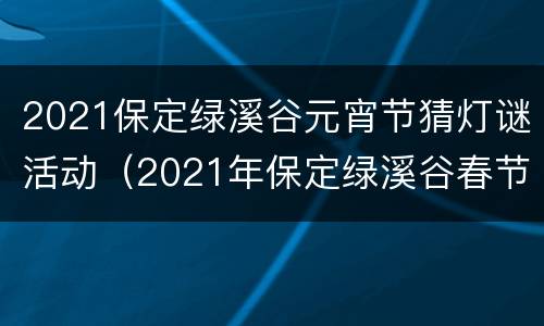2021保定绿溪谷元宵节猜灯谜活动（2021年保定绿溪谷春节营业吗）