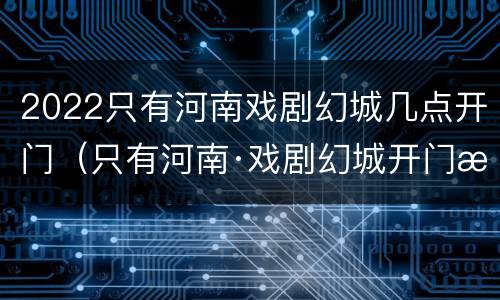 2022只有河南戏剧幻城几点开门（只有河南·戏剧幻城开门时间）