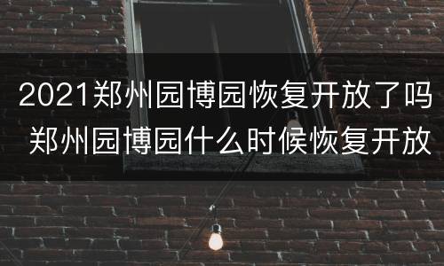 2021郑州园博园恢复开放了吗 郑州园博园什么时候恢复开放