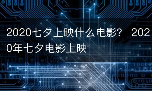 2020七夕上映什么电影？ 2020年七夕电影上映