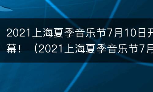 2021上海夏季音乐节7月10日开幕！（2021上海夏季音乐节7月10日开幕式）