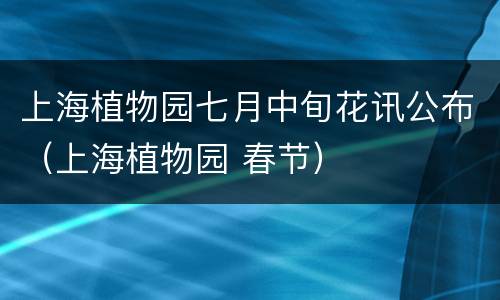上海植物园七月中旬花讯公布（上海植物园 春节）