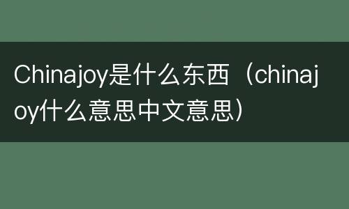 Chinajoy是什么东西（chinajoy什么意思中文意思）