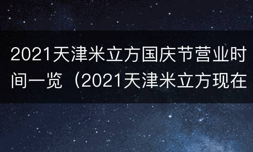 2021天津米立方国庆节营业时间一览（2021天津米立方现在营业吗）