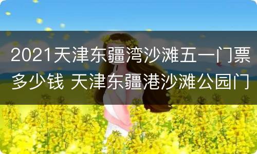 2021天津东疆湾沙滩五一门票多少钱 天津东疆港沙滩公园门票优惠政策