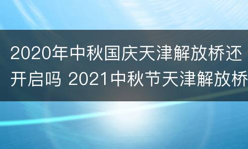 2020年中秋国庆天津解放桥还开启吗 2021中秋节天津解放桥开一次
