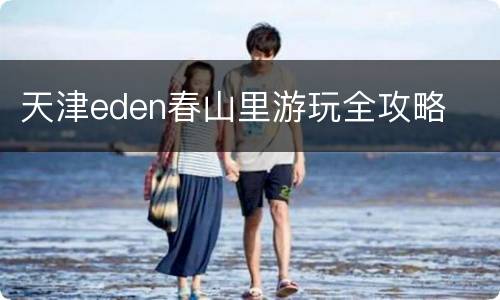 天津eden春山里游玩全攻略