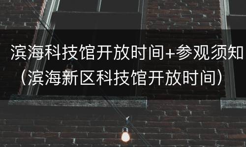 滨海科技馆开放时间+参观须知（滨海新区科技馆开放时间）