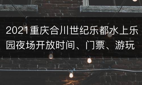 2021重庆合川世纪乐都水上乐园夜场开放时间、门票、游玩攻略