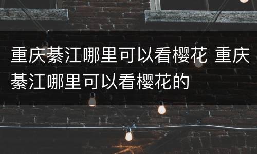 重庆綦江哪里可以看樱花 重庆綦江哪里可以看樱花的