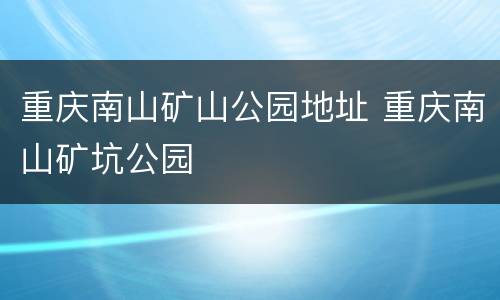 重庆南山矿山公园地址 重庆南山矿坑公园
