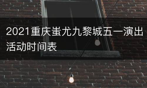 2021重庆蚩尤九黎城五一演出活动时间表
