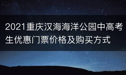 2021重庆汉海海洋公园中高考生优惠门票价格及购买方式
