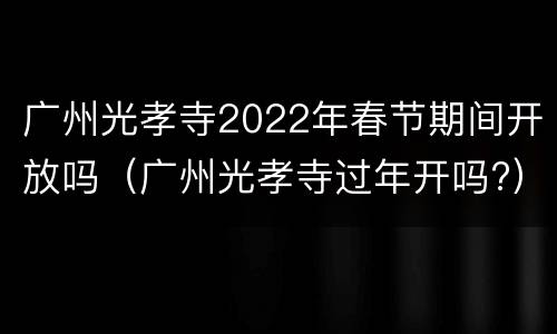 广州光孝寺2022年春节期间开放吗（广州光孝寺过年开吗?）