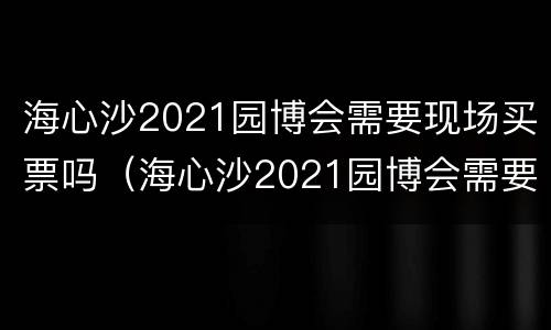 海心沙2021园博会需要现场买票吗（海心沙2021园博会需要现场买票吗多少钱）