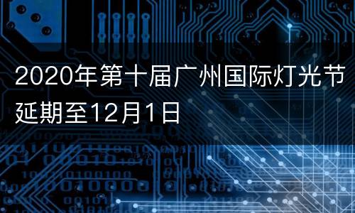 2020年第十届广州国际灯光节延期至12月1日
