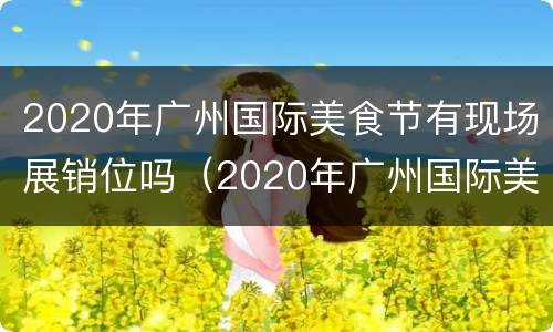 2020年广州国际美食节有现场展销位吗（2020年广州国际美食节在哪里举行）