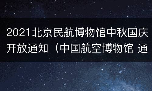 2021北京民航博物馆中秋国庆开放通知（中国航空博物馆 通知 2020）
