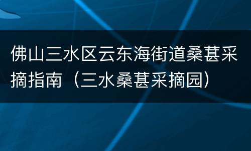 佛山三水区云东海街道桑葚采摘指南（三水桑葚采摘园）