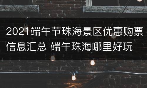 2021端午节珠海景区优惠购票信息汇总 端午珠海哪里好玩