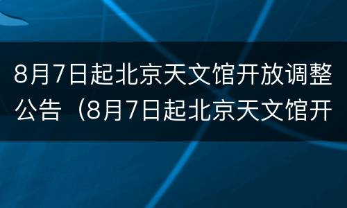 8月7日起北京天文馆开放调整公告（8月7日起北京天文馆开放调整公告）