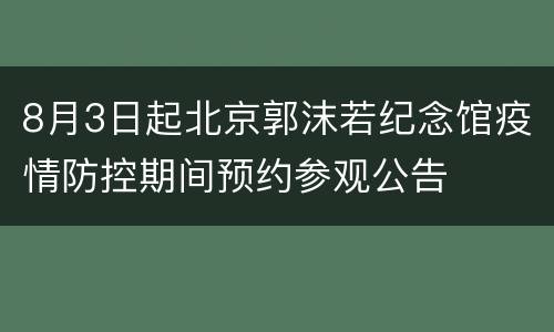 8月3日起北京郭沫若纪念馆疫情防控期间预约参观公告