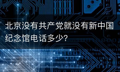 北京没有共产党就没有新中国纪念馆电话多少？