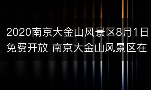 2020南京大金山风景区8月1日免费开放 南京大金山风景区在哪里?公交