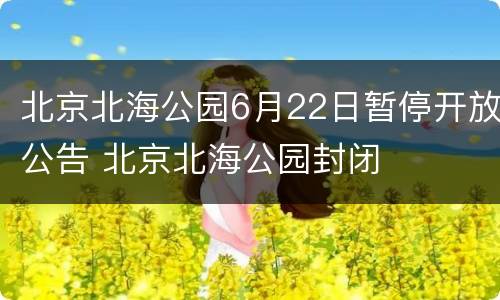 北京北海公园6月22日暂停开放公告 北京北海公园封闭