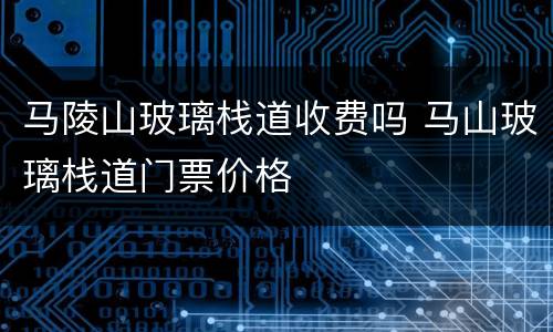 马陵山玻璃栈道收费吗 马山玻璃栈道门票价格
