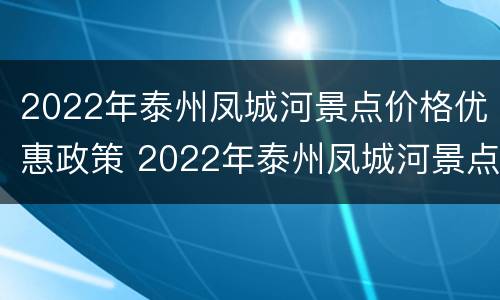 2022年泰州凤城河景点价格优惠政策 2022年泰州凤城河景点价格优惠政策是什么