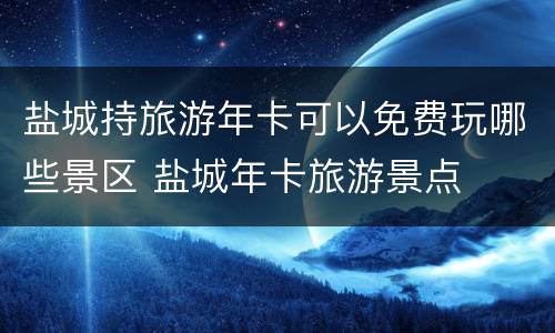 盐城持旅游年卡可以免费玩哪些景区 盐城年卡旅游景点