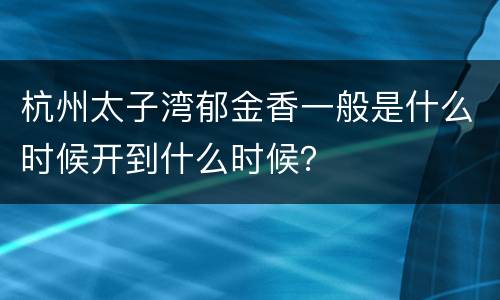 杭州太子湾郁金香一般是什么时候开到什么时候？
