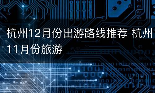 杭州12月份出游路线推荐 杭州11月份旅游